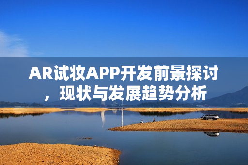 AR试妆APP开发前景探讨,现状与发展趋势分析 AR试妆APP开发前景探讨,现状与发展趋势分析