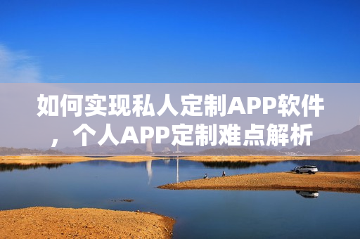 如何实现私人定制APP软件，个人APP定制难点解析