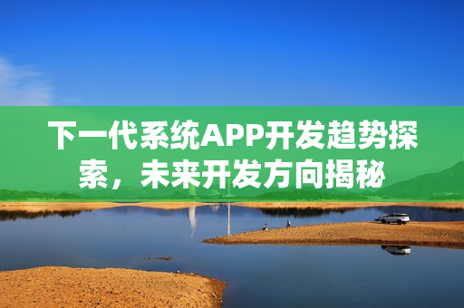 下一代系统APP开发趋势探索,未来开发方向揭秘 下一代系统APP开发趋势探索,未来开发方向揭秘