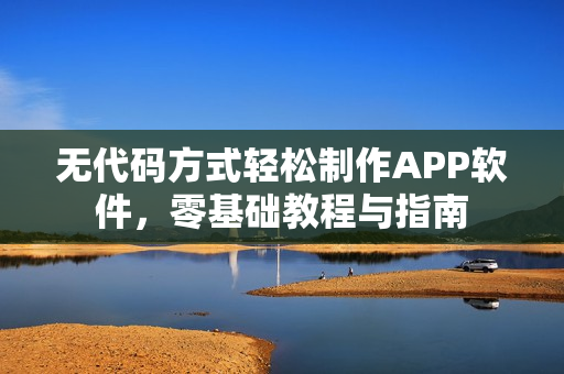 无代码方式轻松制作APP软件,零基础教程与指南 无代码方式轻松制作APP软件,零基础教程与指南