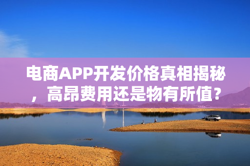 电商APP开发价格真相揭秘,高昂费用还是物有所值? 电商APP开发价格真相揭秘,高昂费用还是物有所值?