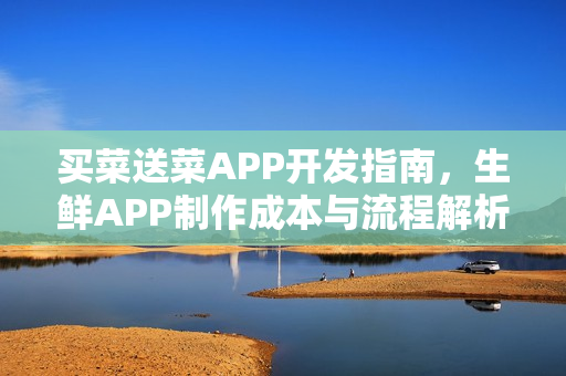 买菜送菜APP开发指南，生鲜APP制作成本与流程解析