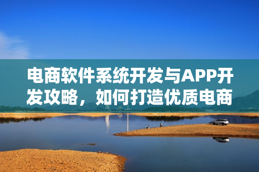 电商软件系统开发与APP开发攻略，如何打造优质电商系统？