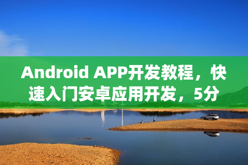 Android APP开发教程，快速入门安卓应用开发，5分钟玩转安卓app开发秘籍