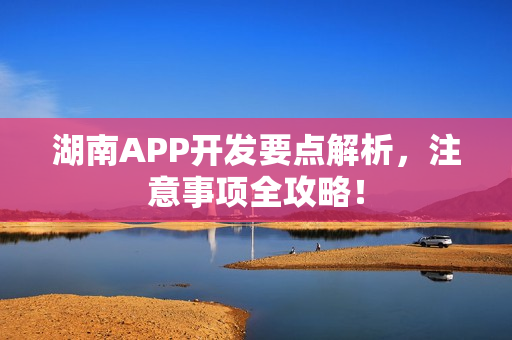 湖南APP开发要点解析，注意事项全攻略！