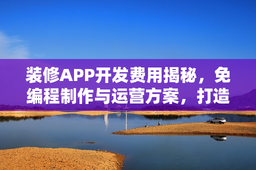 装修APP开发费用揭秘,免编程制作与运营方案,打造专业装修建材平台! 装修APP开发费用揭秘,免编程制作与运营方案,打造专业装修建材平台!