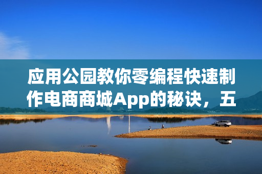 应用公园教你零编程快速制作电商商城App的秘诀，五分钟搞定！