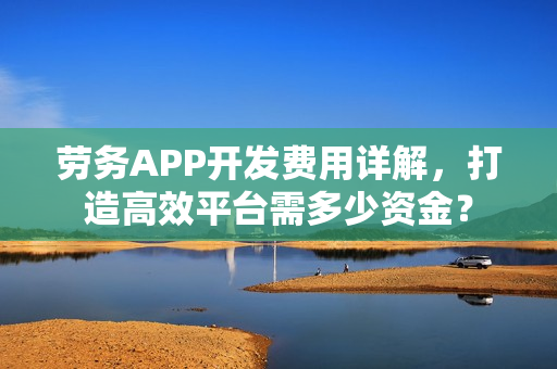 劳务APP开发费用详解，打造高效平台需多少资金？