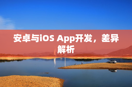 安卓与iOS App开发，差异解析