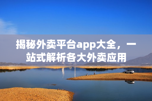揭秘外卖平台app大全,一站式解析各大外卖应用 揭秘外卖平台app大全,一站式解析各大外卖应用