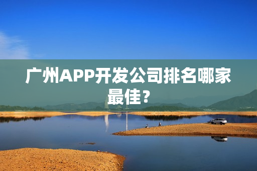 广州APP开发公司排名哪家最佳？