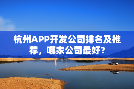 杭州APP开发公司排名及推荐,哪家公司最好? 杭州APP开发公司排名及推荐,哪家公司最好?