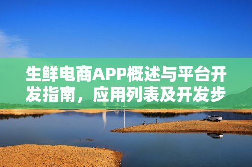 生鲜电商APP概述与平台开发指南，应用列表及开发步骤解析