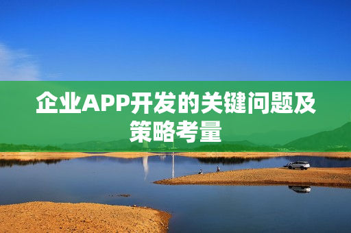 企业APP开发的关键问题及策略考量