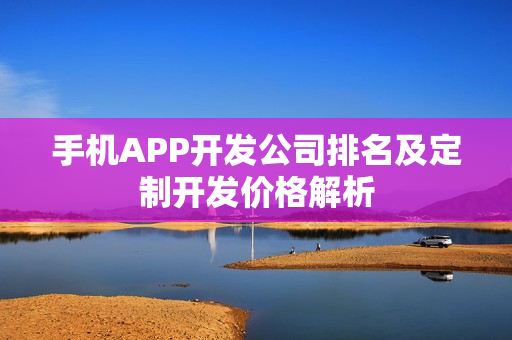 手机APP开发公司排名及定制开发价格解析