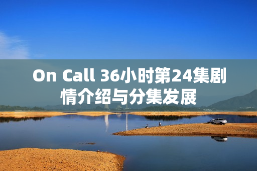 On Call 36小时第24集剧情介绍与分集发展 On Call 36小时第24集剧情介绍与分集发展