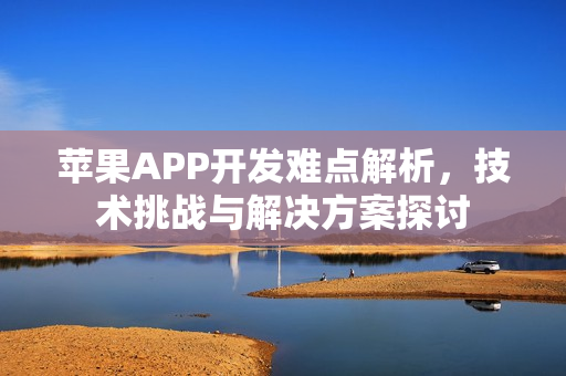 苹果APP开发难点解析，技术挑战与解决方案探讨