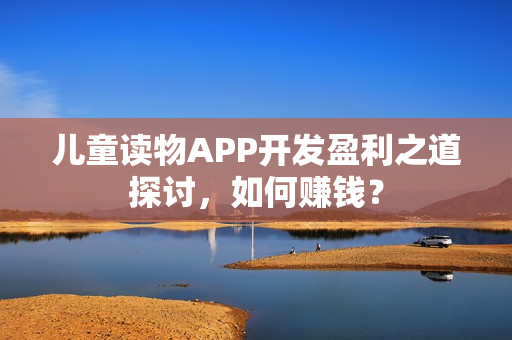 儿童读物APP开发盈利之道探讨,如何赚钱? 儿童读物APP开发盈利之道探讨,如何赚钱?