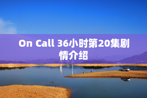 On Call 36小时第20集剧情介绍 On Call 36小时第20集剧情介绍