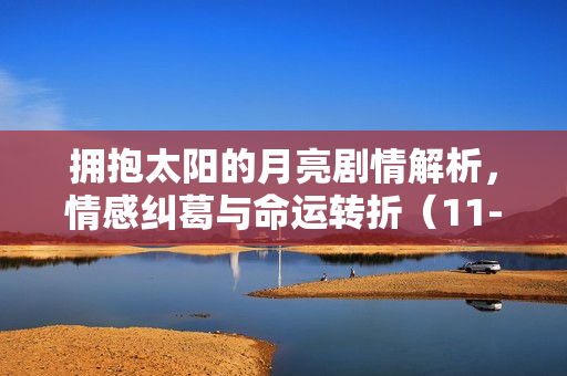 拥抱太阳的月亮剧情解析，情感纠葛与命运转折（11-15集）
