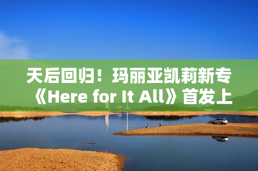 天后回归！玛丽亚凯莉新专《Here for It All》首发上线网易云音乐