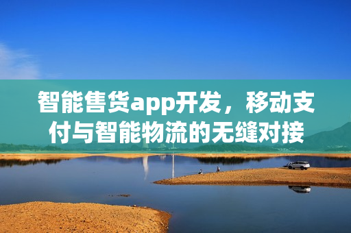 智能售货app开发，移动支付与智能物流的无缝对接