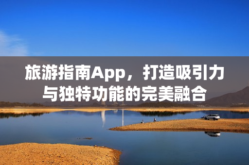 旅游指南App，打造吸引力与独特功能的完美融合