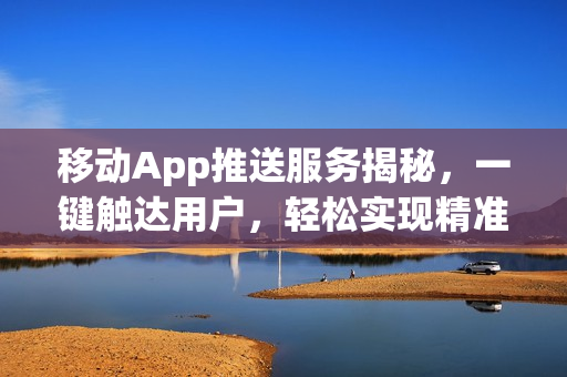 移动App推送服务揭秘，一键触达用户，轻松实现精准营销！