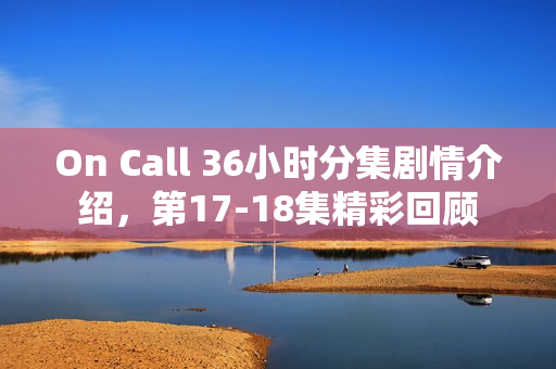On Call 36小时分集剧情介绍，第17-18集精彩回顾