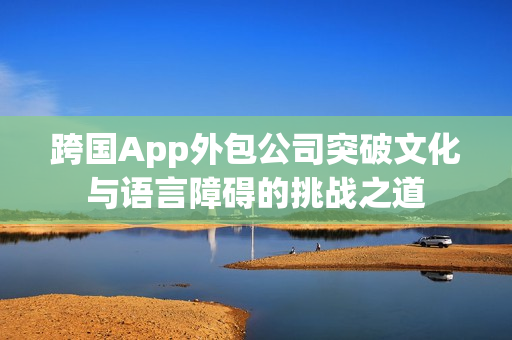 跨国App外包公司突破文化与语言障碍的挑战之道