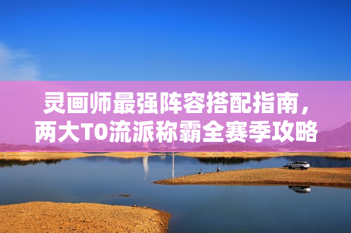 灵画师最强阵容搭配指南,两大T0流派称霸全赛季攻略 灵画师最强阵容搭配指南,两大T0流派称霸全赛季攻略