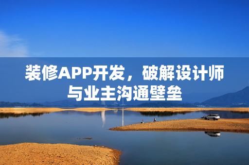 装修APP开发，破解设计师与业主沟通壁垒