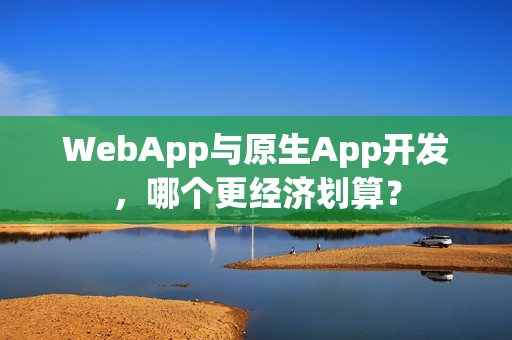 WebApp与原生App开发，哪个更经济划算？