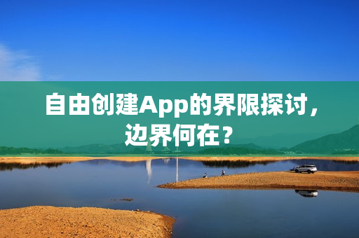 自由创建App的界限探讨，边界何在？
