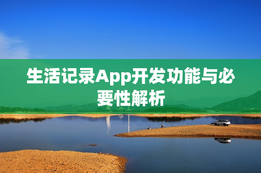 生活记录App开发功能与必要性解析 生活记录App开发功能与必要性解析