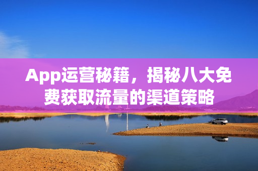 App运营秘籍，揭秘八大免费获取流量的渠道策略