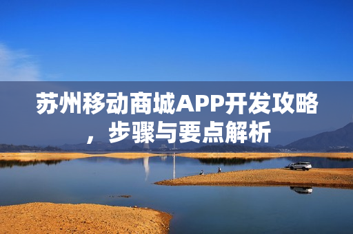 苏州移动商城APP开发攻略，步骤与要点解析