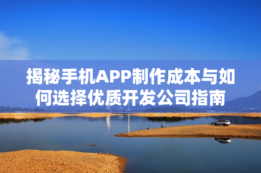 揭秘手机APP制作成本与如何选择优质开发公司指南 揭秘手机APP制作成本与如何选择优质开发公司指南