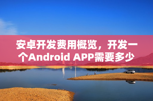 安卓开发费用概览，开发一个Android APP需要多少钱？