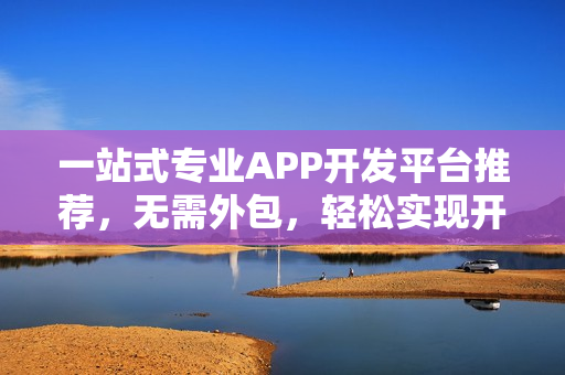 一站式专业APP开发平台推荐,无需外包,轻松实现开发梦想! 一站式专业APP开发平台推荐,无需外包,轻松实现开发梦想!