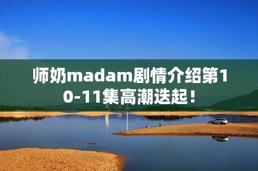 师奶madam剧情介绍第10-11集高潮迭起! 师奶madam剧情介绍第10-11集高潮迭起!