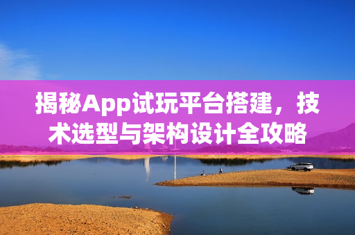揭秘App试玩平台搭建，技术选型与架构设计全攻略
