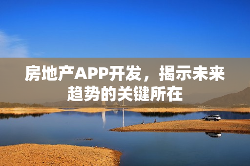 房地产APP开发，揭示未来趋势的关键所在