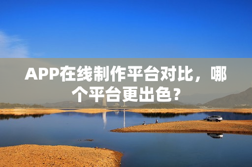 APP在线制作平台对比，哪个平台更出色？