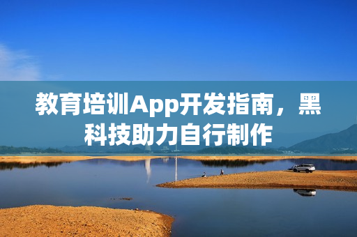教育培训App开发指南,黑科技助力自行制作 教育培训App开发指南,黑科技助力自行制作