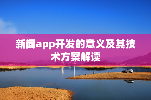 新闻app开发的意义及其技术方案解读