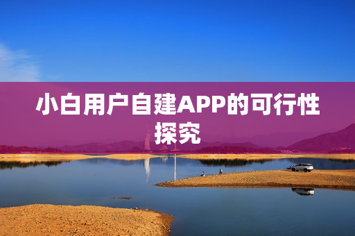小白用户自建APP的可行性探究 小白用户自建APP的可行性探究