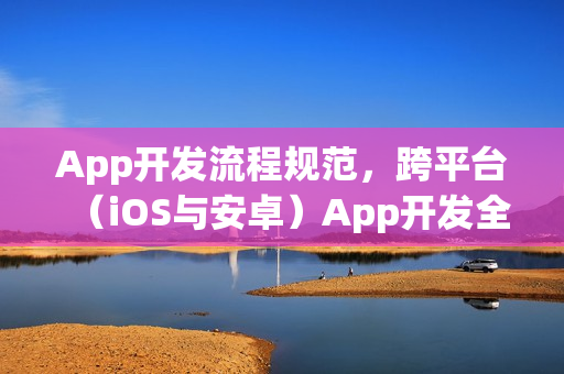 App开发流程规范，跨平台（iOS与安卓）App开发全程指南