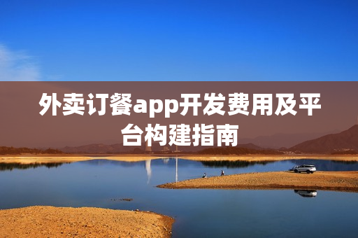 外卖订餐app开发费用及平台构建指南