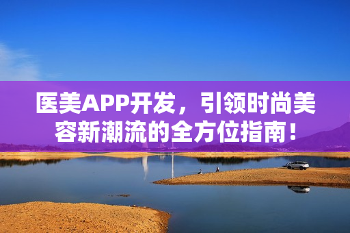 医美APP开发，引领时尚美容新潮流的全方位指南！